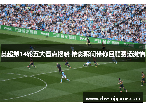 英超第14轮五大看点揭晓 精彩瞬间带你回顾赛场激情