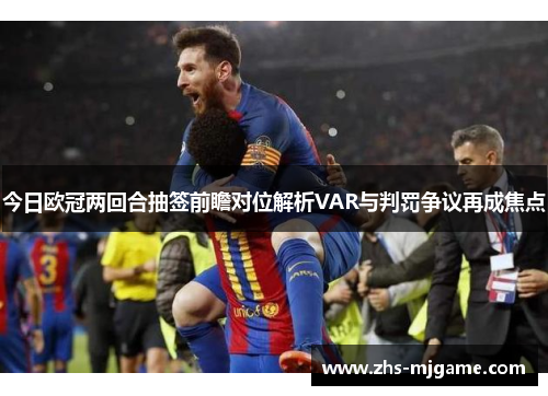 今日欧冠两回合抽签前瞻对位解析VAR与判罚争议再成焦点