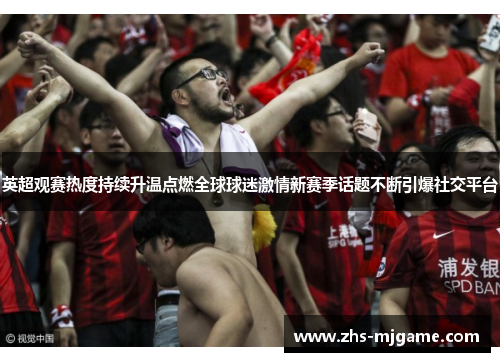 英超观赛热度持续升温点燃全球球迷激情新赛季话题不断引爆社交平台