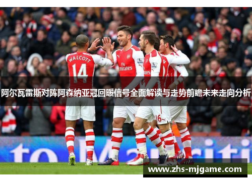 阿尔瓦雷斯对阵阿森纳亚冠回暖信号全面解读与走势前瞻未来走向分析