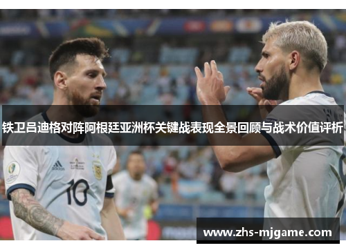 铁卫吕迪格对阵阿根廷亚洲杯关键战表现全景回顾与战术价值评析