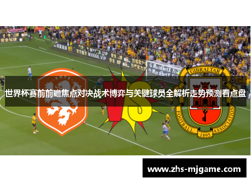 世界杯赛前前瞻焦点对决战术博弈与关键球员全解析走势预测看点盘