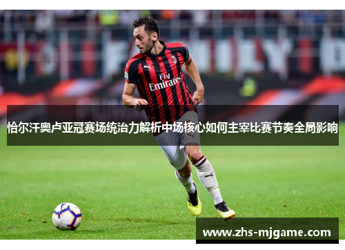 恰尔汗奥卢亚冠赛场统治力解析中场核心如何主宰比赛节奏全局影响