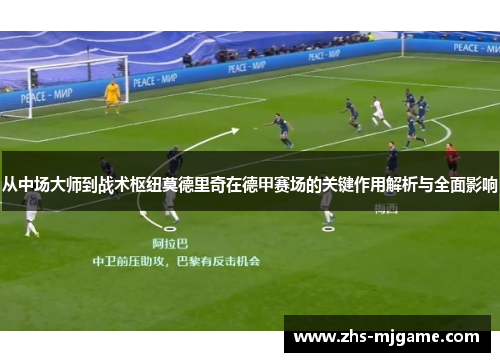 从中场大师到战术枢纽莫德里奇在德甲赛场的关键作用解析与全面影响
