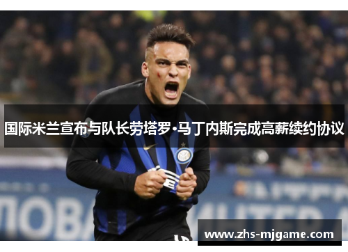 国际米兰宣布与队长劳塔罗·马丁内斯完成高薪续约协议